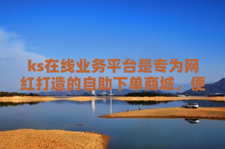 ks在线业务平台是专为网红打造的自助下单商城，便捷高效。