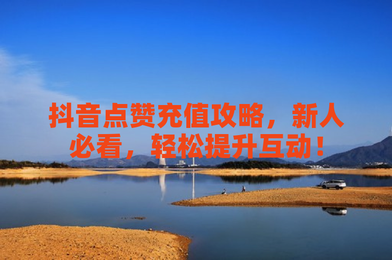 抖音点赞充值攻略，新人必看，轻松提升互动！