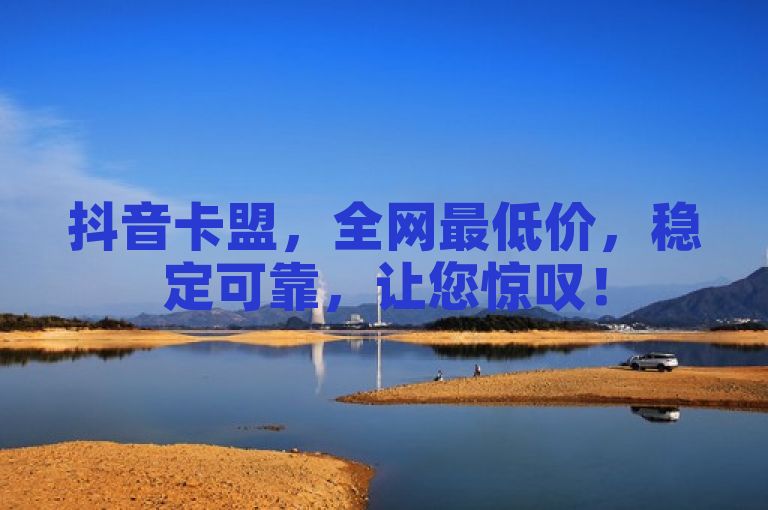 抖音卡盟，全网最低价，稳定可靠，让您惊叹！