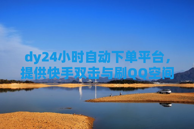 dy24小时自动下单平台，提供快手双击与刷QQ空间访客量服务，稳定高效。