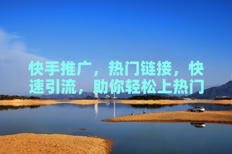 快手推广，热门链接，快速引流，助你轻松上热门。