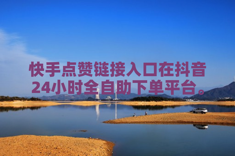 快手点赞链接入口在抖音24小时全自助下单平台。