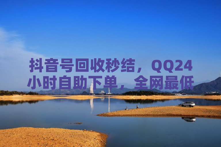 抖音号回收秒结，QQ24小时自助下单，全网最低价。