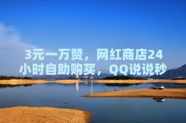 3元一万赞，网红商店24小时自助购买，QQ说说秒赞服务。
