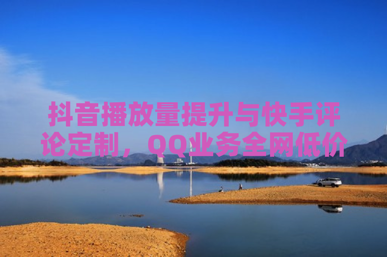 抖音播放量提升与快手评论定制，QQ业务全网低价。
