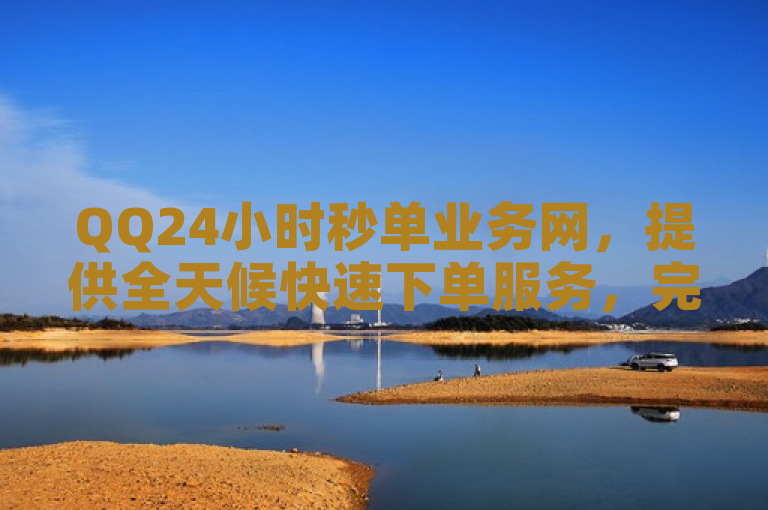 QQ24小时秒单业务网，提供全天候快速下单服务，完全免费。