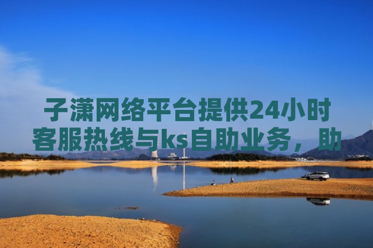 子潇网络平台提供24小时客服热线与ks自助业务，助力网红助手售后服务。