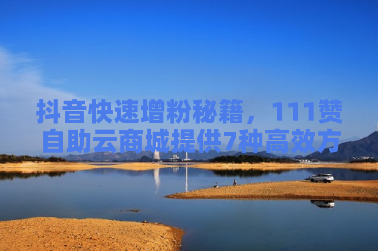 抖音快速增粉秘籍，111赞自助云商城提供7种高效方法。