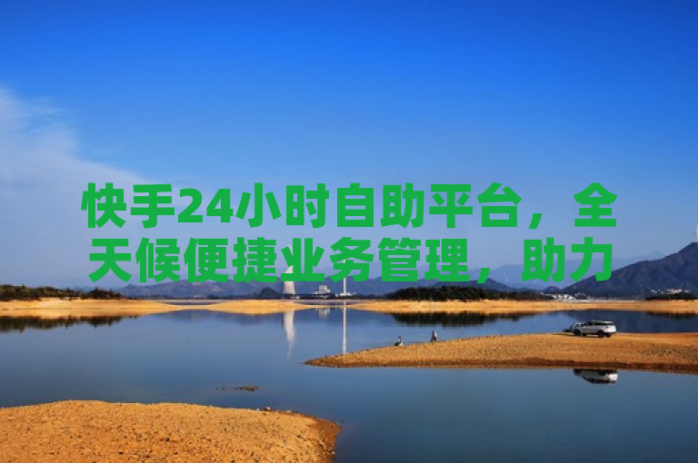 快手24小时自助平台，全天候便捷业务管理，助力高效运营。