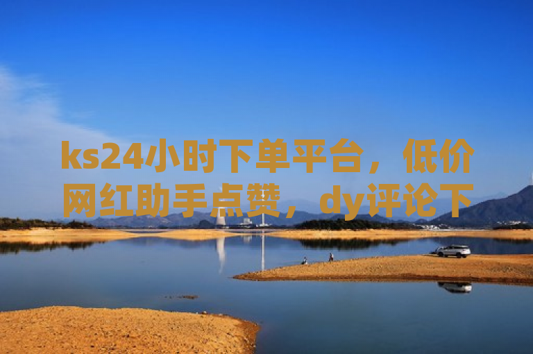 ks24小时下单平台，低价网红助手点赞，dy评论下单服务震撼发布！
