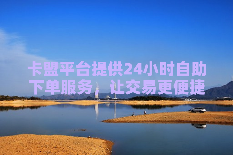 卡盟平台提供24小时自助下单服务，让交易更便捷。