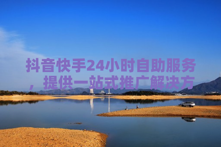 抖音快手24小时自助服务，提供一站式推广解决方案。
