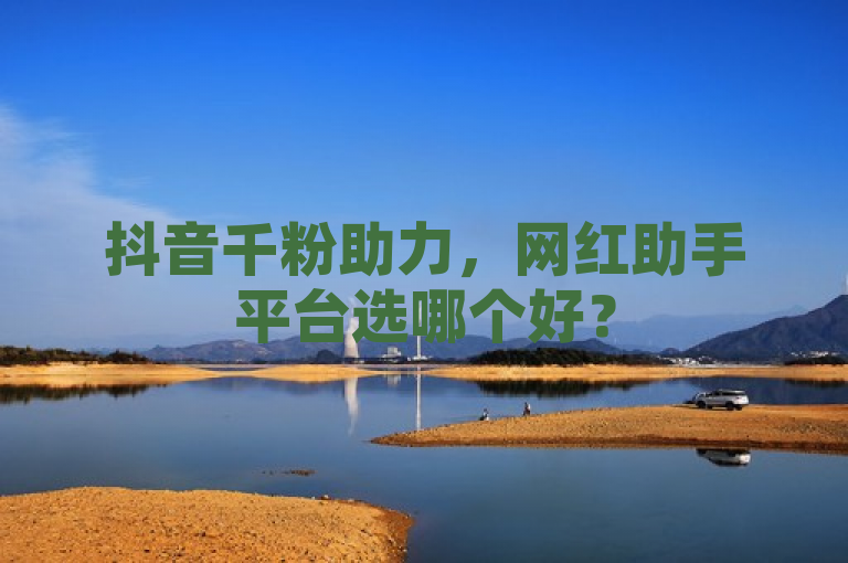 抖音千粉助力，网红助手平台选哪个好？