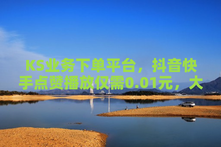 KS业务下单平台，抖音快手点赞播放仅需0.01元，大地马山房产活动震撼来袭！