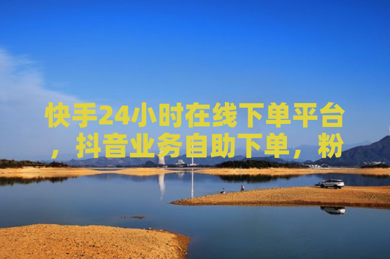 快手24小时在线下单平台,抖音业务自助下单,粉丝秒赞不断。