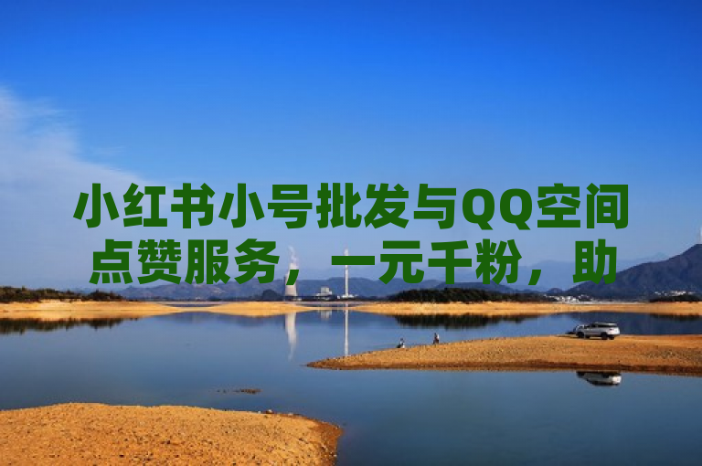 小红书小号批发与QQ空间点赞服务，一元千粉，助力社交热度。