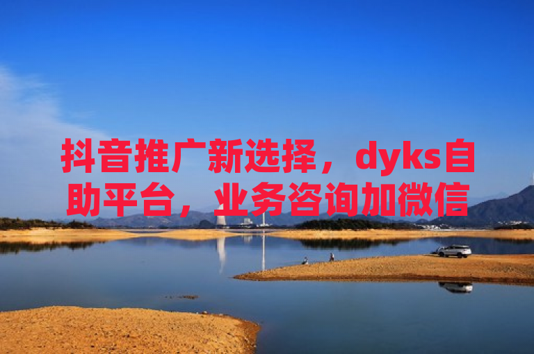 抖音推广新选择，dyks自助平台，业务咨询加微信。