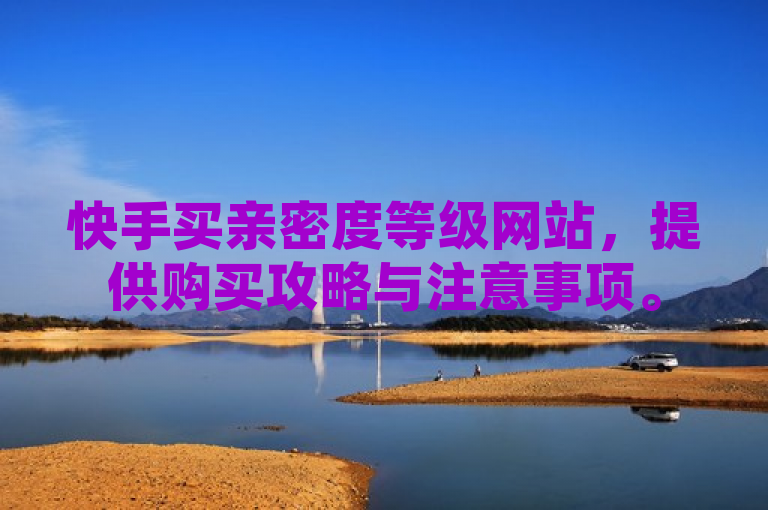 快手买亲密度等级网站，提供购买攻略与注意事项。