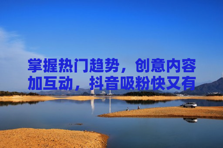 掌握热门趋势，创意内容加互动，抖音吸粉快又有效。