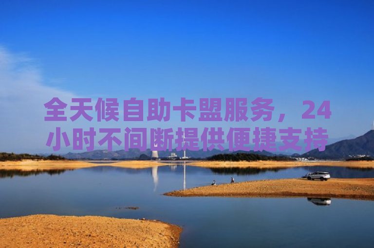 全天候自助卡盟服务，24小时不间断提供便捷支持。