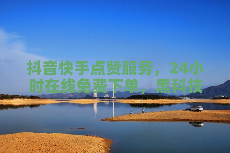 抖音快手点赞服务，24小时在线免费下单，黑科技引流破解版助力。