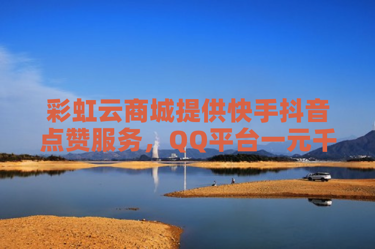 彩虹云商城提供快手抖音点赞服务，QQ平台一元千赞秒到。