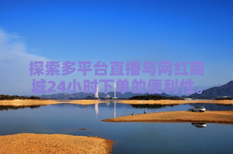 探索多平台直播与网红商城24小时下单的便利性。