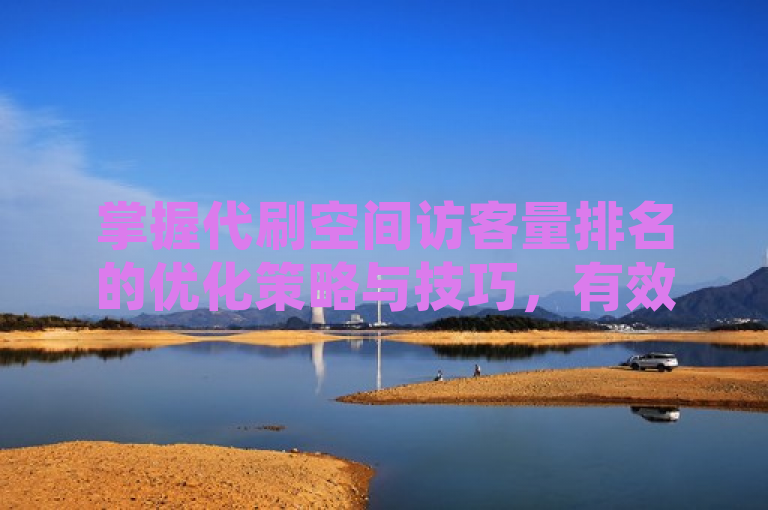 掌握代刷空间访客量排名的优化策略与技巧，有效提升空间人气。