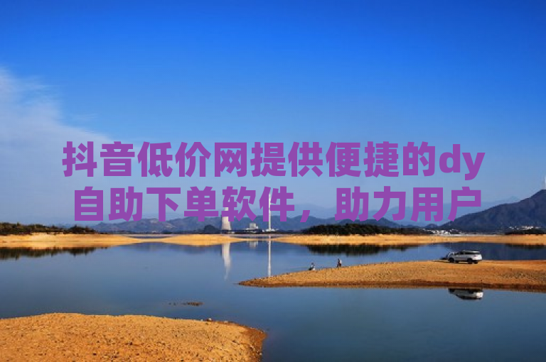 抖音低价网提供便捷的dy自助下单软件，助力用户轻松享受优惠。