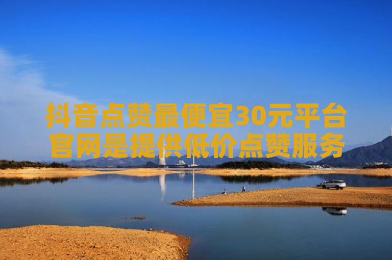 抖音点赞最便宜30元平台官网是提供低价点赞服务的官方平台。
