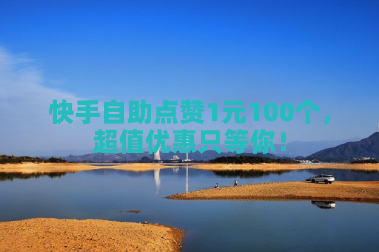 快手自助点赞1元100个，超值优惠只等你！