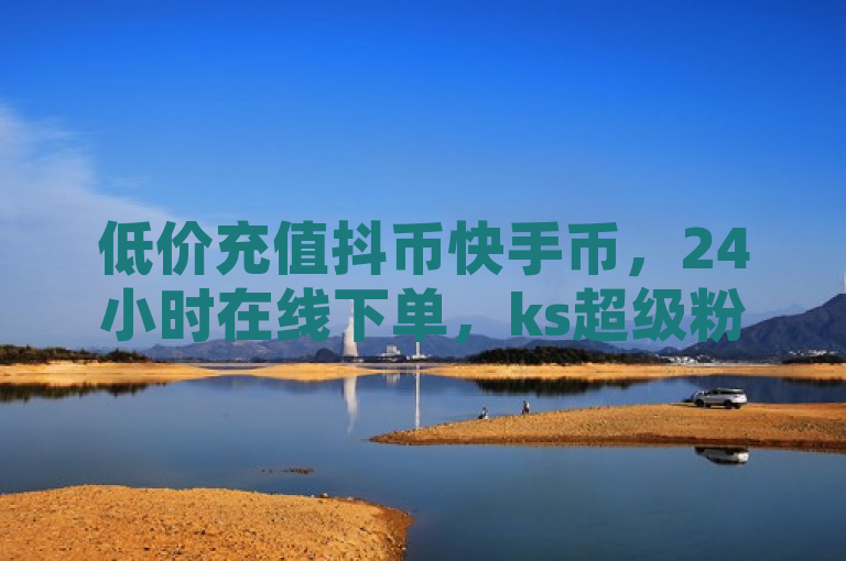 低价充值抖币快手币，24小时在线下单，ks超级粉丝软件免费助力。