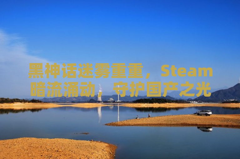黑神话迷雾重重，Steam暗流涌动，守护国产之光刻不容缓！
