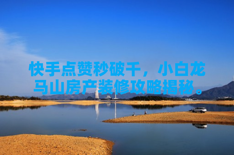 快手点赞秒破千，小白龙马山房产装修攻略揭秘。