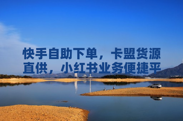 快手自助下单，卡盟货源直供，小红书业务便捷平台。