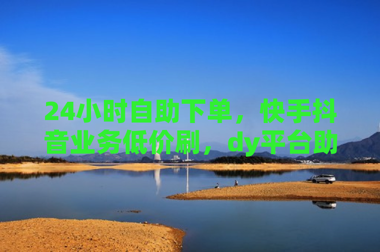 24小时自助下单，快手抖音业务低价刷，dy平台助您探索无界。