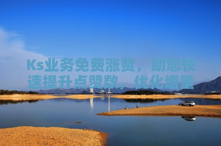 Ks业务免费涨赞，助您快速提升点赞数，优化增量表现。