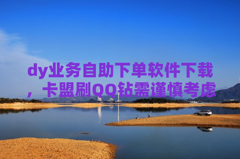 dy业务自助下单软件下载，卡盟刷QQ钻需谨慎考虑其可信度。