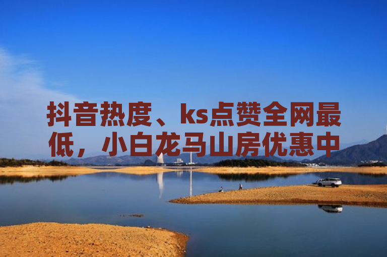 抖音热度、ks点赞全网最低，小白龙马山房优惠中！