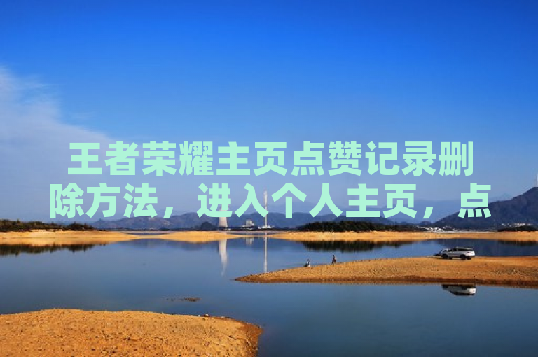 王者荣耀主页点赞记录删除方法，进入个人主页，点击设置，选择隐私设置，找到点赞记录，点击删除即可。