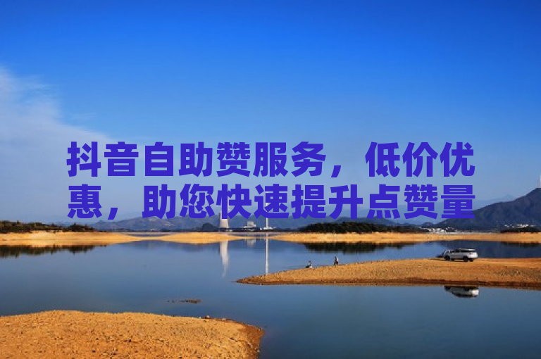 抖音自助赞服务，低价优惠，助您快速提升点赞量。