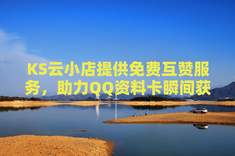 KS云小店提供免费互赞服务，助力QQ资料卡瞬间获数万点赞。