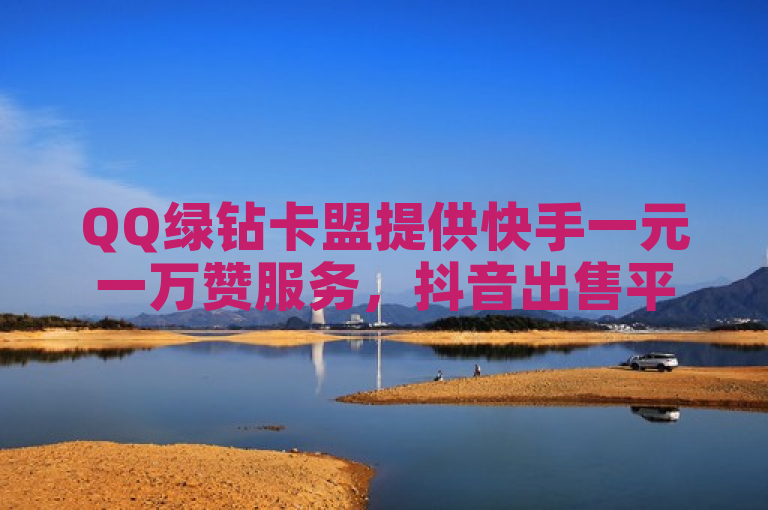 QQ绿钻卡盟提供快手一元一万赞服务，抖音出售平台助力业务免费涨赞。