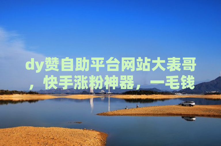 dy赞自助平台网站大表哥，快手涨粉神器，一毛钱换10000播放量。