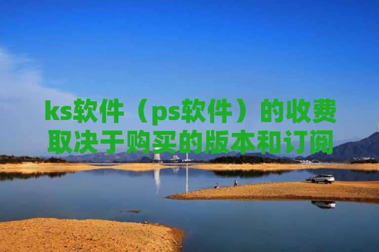 ks软件（ps软件）的收费取决于购买的版本和订阅计划。
