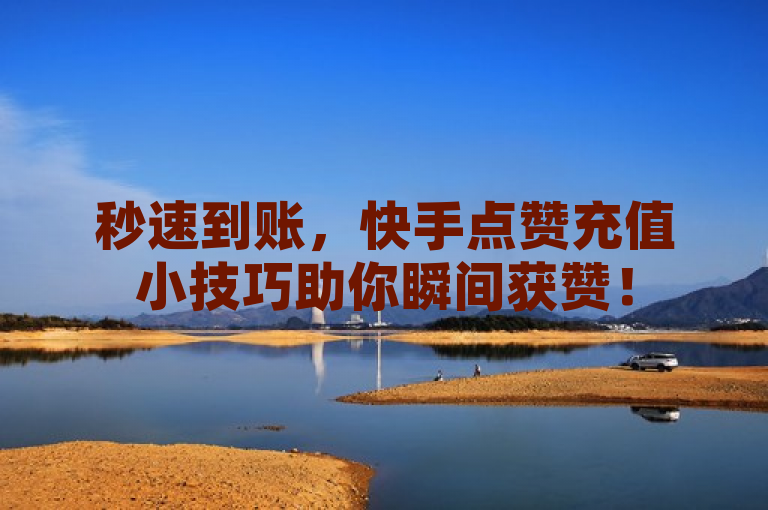 秒速到账，快手点赞充值小技巧助你瞬间获赞！