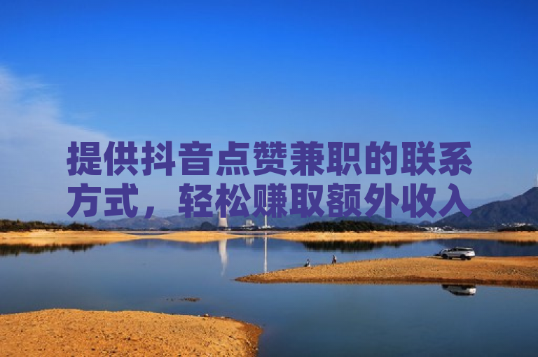 提供抖音点赞兼职的联系方式，轻松赚取额外收入。