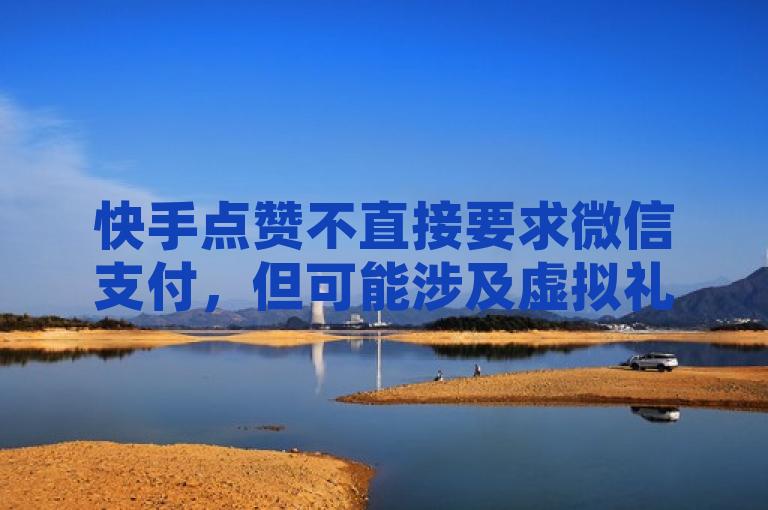 快手点赞不直接要求微信支付,但可能涉及虚拟礼物购买。