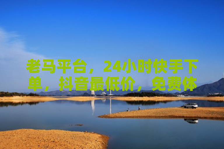 老马平台，24小时快手下单，抖音最低价，免费体验。