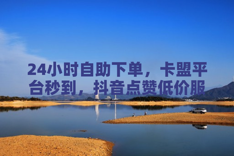 24小时自助下单，卡盟平台秒到，抖音点赞低价服务。